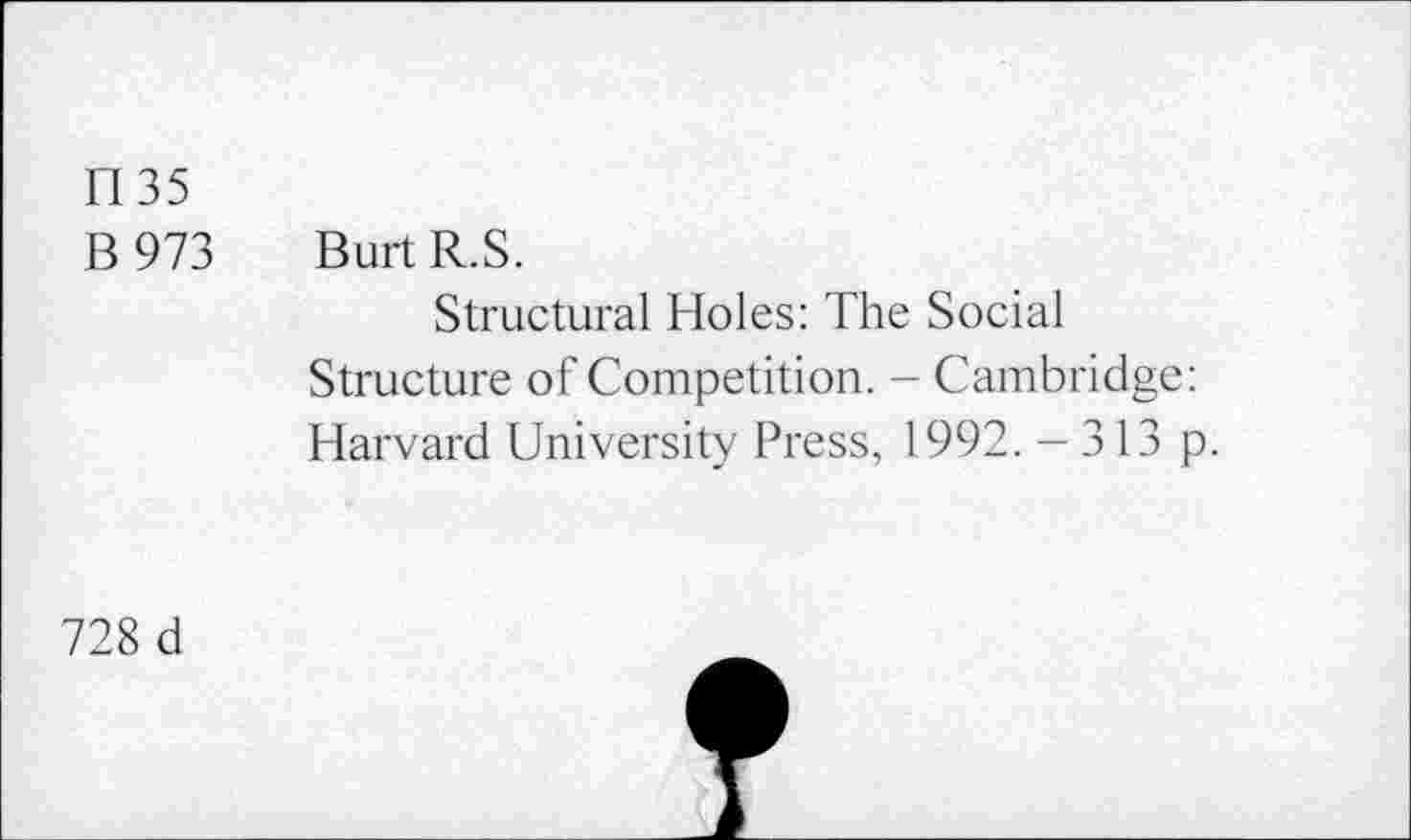 ﻿1135
B 973 BurtR.S.
Structural Holes: The Social Structure of Competition. - Cambridge: Harvard University Press, 1992. - 313 p.
728 d